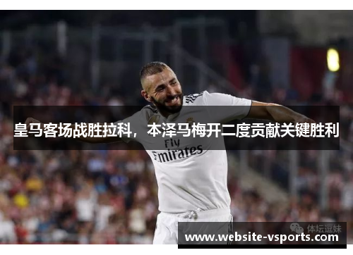 皇马客场战胜拉科，本泽马梅开二度贡献关键胜利