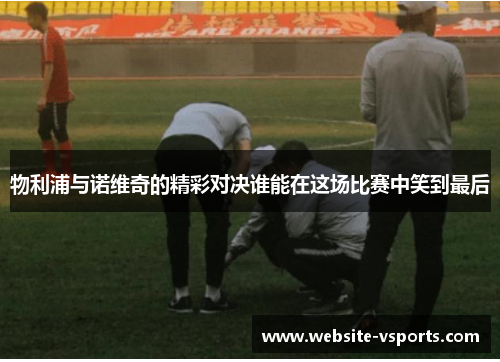 物利浦与诺维奇的精彩对决谁能在这场比赛中笑到最后