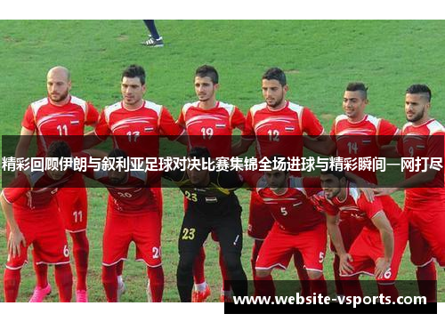 精彩回顾伊朗与叙利亚足球对决比赛集锦全场进球与精彩瞬间一网打尽